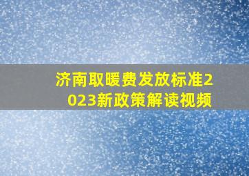 济南取暖费发放标准2023新政策解读视频