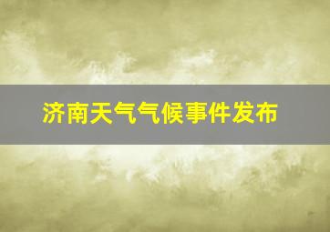 济南天气气候事件发布