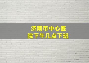 济南市中心医院下午几点下班