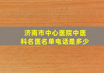 济南市中心医院中医科名医名单电话是多少