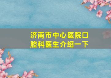 济南市中心医院口腔科医生介绍一下