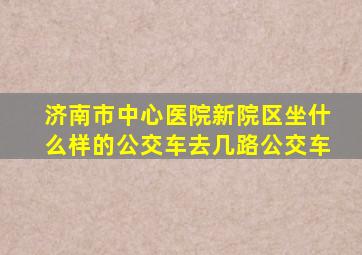 济南市中心医院新院区坐什么样的公交车去几路公交车