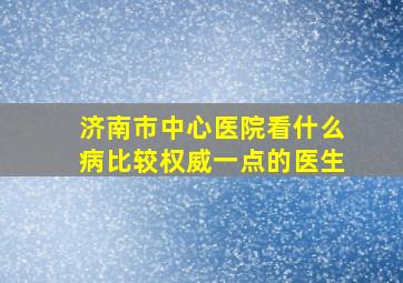 济南市中心医院看什么病比较权威一点的医生