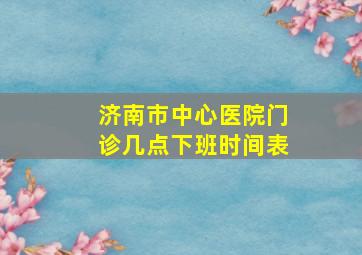 济南市中心医院门诊几点下班时间表