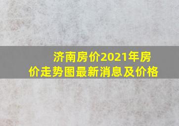 济南房价2021年房价走势图最新消息及价格