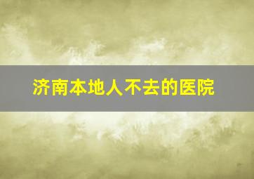 济南本地人不去的医院