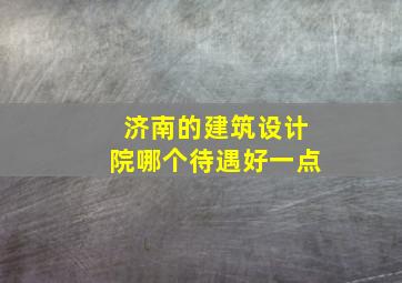 济南的建筑设计院哪个待遇好一点