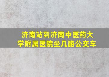 济南站到济南中医药大学附属医院坐几路公交车