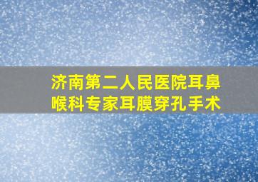 济南第二人民医院耳鼻喉科专家耳膜穿孔手术