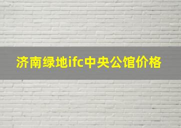 济南绿地ifc中央公馆价格