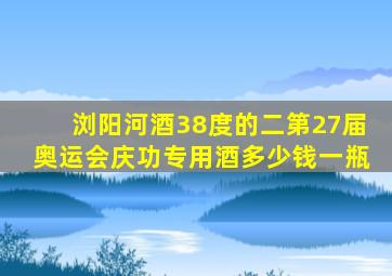 浏阳河酒38度的二第27届奥运会庆功专用酒多少钱一瓶