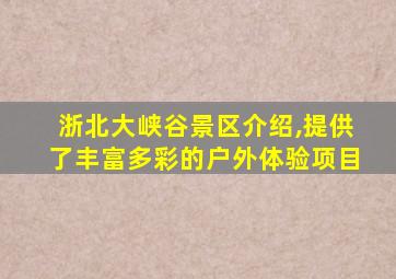 浙北大峡谷景区介绍,提供了丰富多彩的户外体验项目