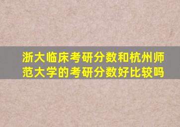 浙大临床考研分数和杭州师范大学的考研分数好比较吗