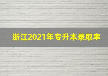 浙江2021年专升本录取率