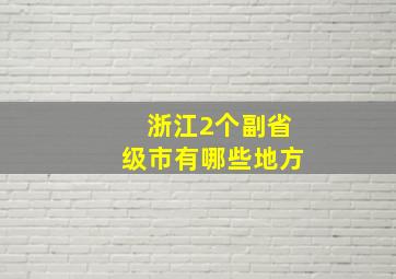 浙江2个副省级市有哪些地方