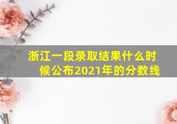 浙江一段录取结果什么时候公布2021年的分数线