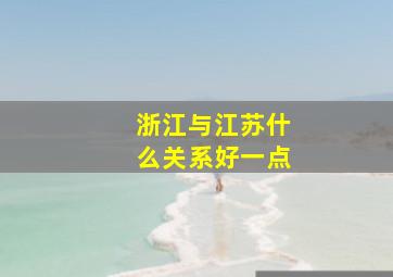 浙江与江苏什么关系好一点