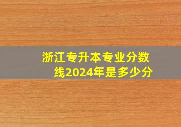 浙江专升本专业分数线2024年是多少分