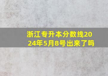 浙江专升本分数线2024年5月8号出来了吗