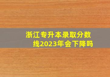 浙江专升本录取分数线2023年会下降吗