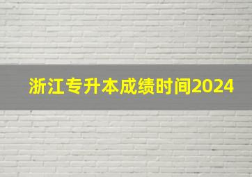 浙江专升本成绩时间2024