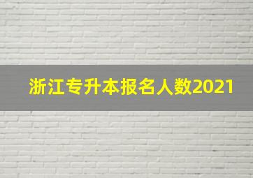 浙江专升本报名人数2021