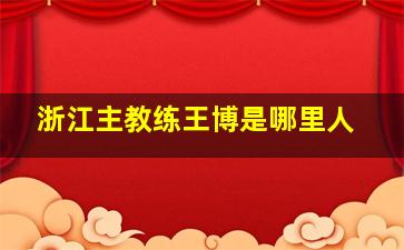 浙江主教练王博是哪里人