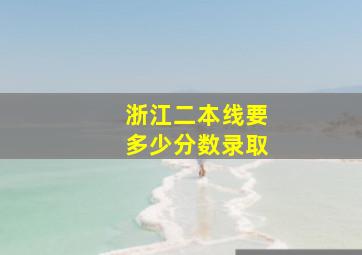 浙江二本线要多少分数录取