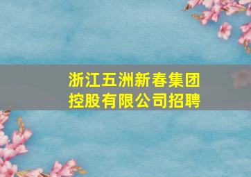 浙江五洲新春集团控股有限公司招聘