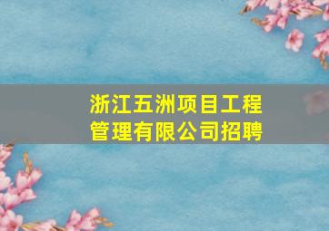 浙江五洲项目工程管理有限公司招聘