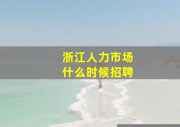 浙江人力市场什么时候招聘