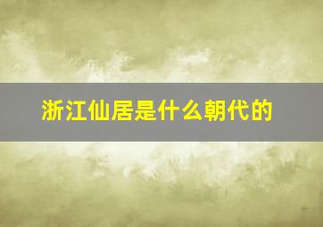 浙江仙居是什么朝代的