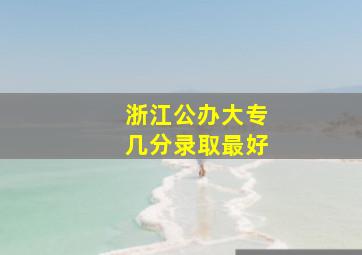 浙江公办大专几分录取最好