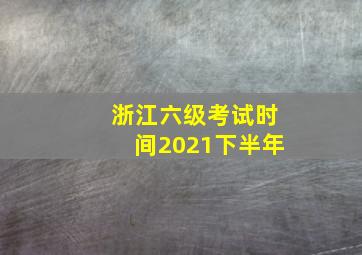 浙江六级考试时间2021下半年