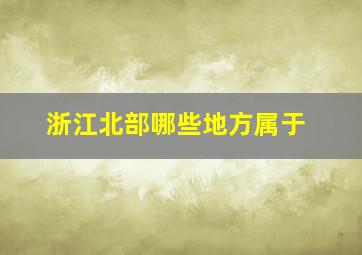 浙江北部哪些地方属于