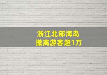 浙江北部海岛撤离游客超1万