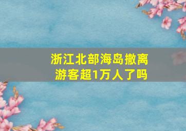 浙江北部海岛撤离游客超1万人了吗