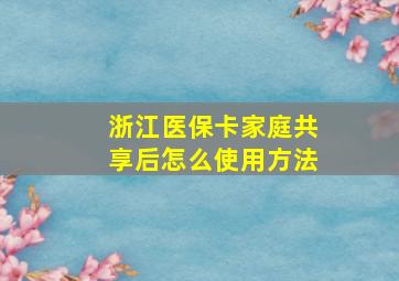 浙江医保卡家庭共享后怎么使用方法