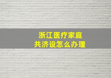 浙江医疗家庭共济设怎么办理