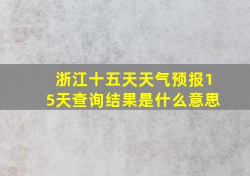 浙江十五天天气预报15天查询结果是什么意思