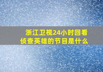 浙江卫视24小时回看侦查英雄的节目是什么