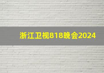 浙江卫视818晚会2024