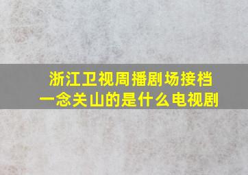 浙江卫视周播剧场接档一念关山的是什么电视剧