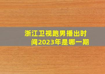 浙江卫视跑男播出时间2023年是哪一期