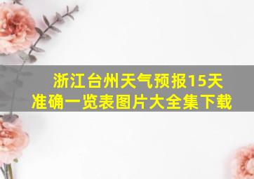 浙江台州天气预报15天准确一览表图片大全集下载