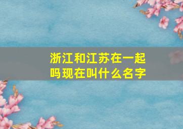 浙江和江苏在一起吗现在叫什么名字