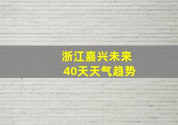 浙江嘉兴未来40天天气趋势