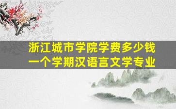 浙江城市学院学费多少钱一个学期汉语言文学专业