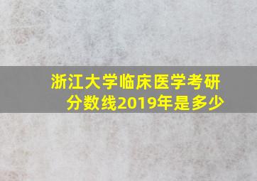 浙江大学临床医学考研分数线2019年是多少