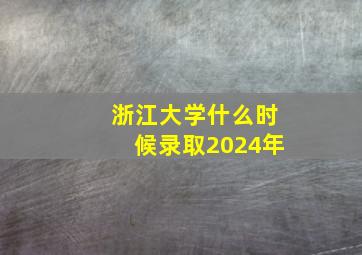 浙江大学什么时候录取2024年